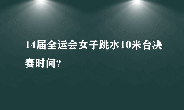 14届全运会女子跳水10米台决赛时间？