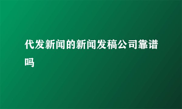 代发新闻的新闻发稿公司靠谱吗