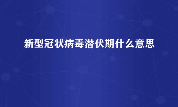 新型冠状病毒潜伏期什么意思