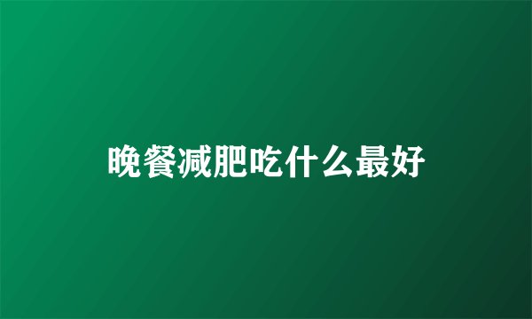 晚餐减肥吃什么最好