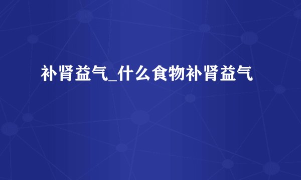 补肾益气_什么食物补肾益气