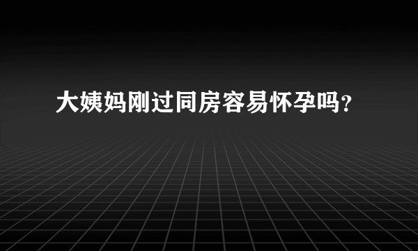 大姨妈刚过同房容易怀孕吗?