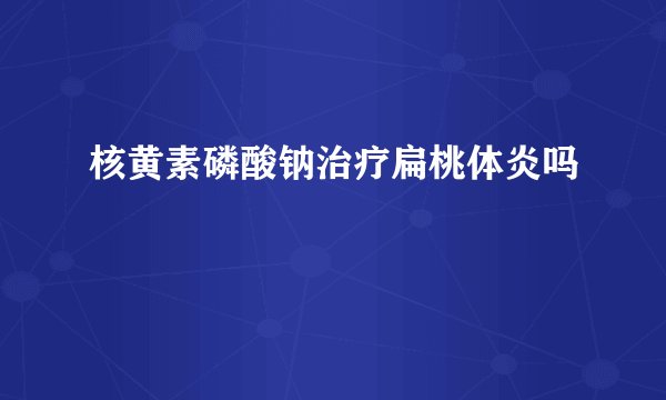 核黄素磷酸钠治疗扁桃体炎吗