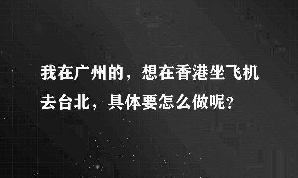 我在广州的,想在香港坐飞机去台北,具体要怎么做呢?