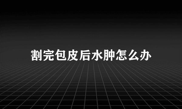 割完包皮后水肿怎么办