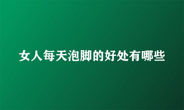 女人每天泡脚的好处有哪些