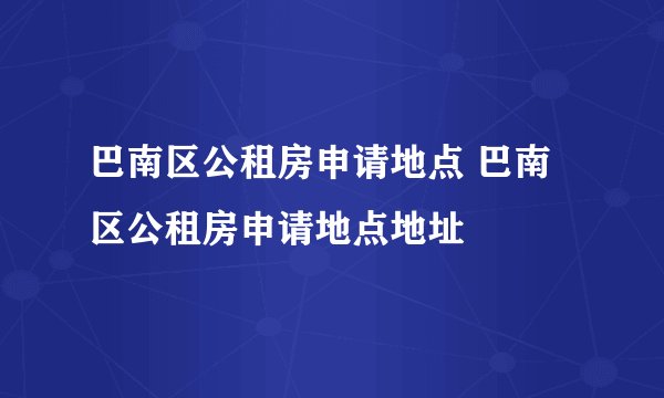 巴南区公租房申请地点 巴南区公租房申请地点地址