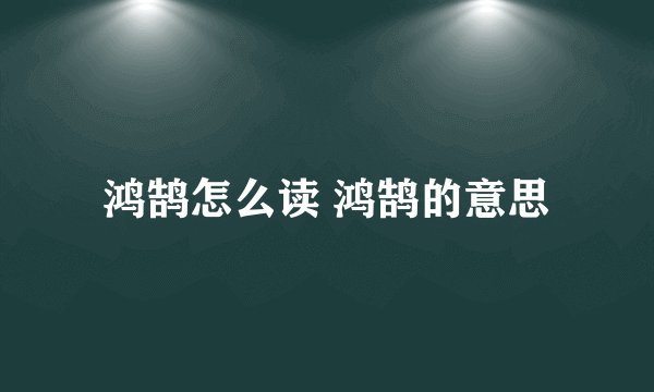 鸿鹄怎么读 鸿鹄的意思