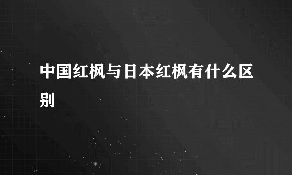 中国红枫与日本红枫有什么区别