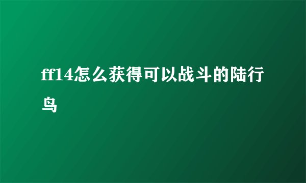 ff14怎么获得可以战斗的陆行鸟