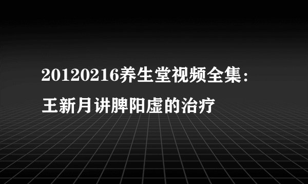 20120216养生堂视频全集:王新月讲脾阳虚的治疗