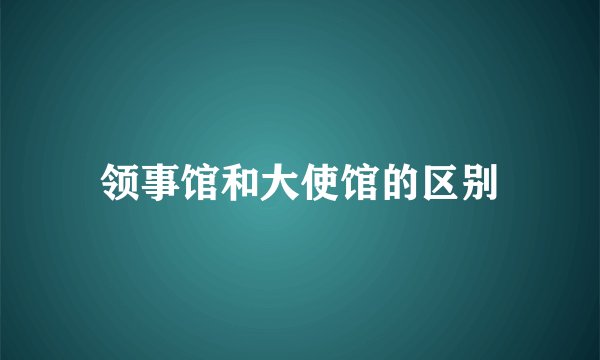 领事馆和大使馆的区别