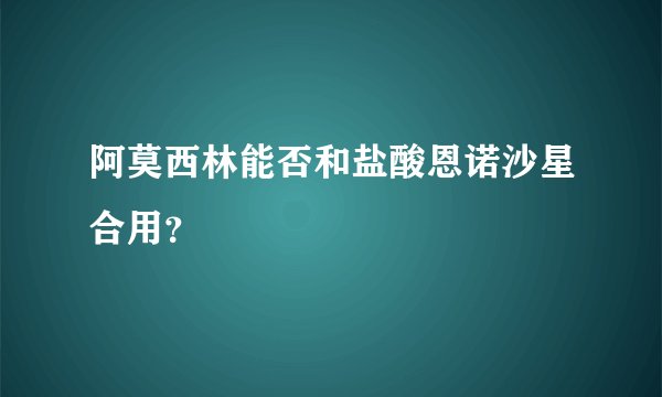 阿莫西林能否和盐酸恩诺沙星合用？
