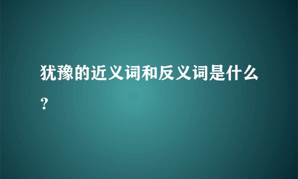 犹豫的近义词和反义词是什么？