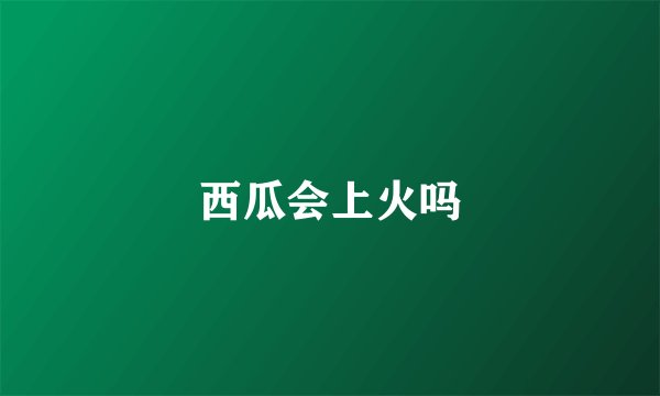 西瓜会上火吗