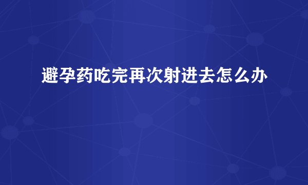 避孕药吃完再次射进去怎么办