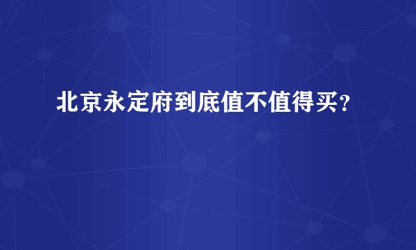 北京永定府到底值不值得买？