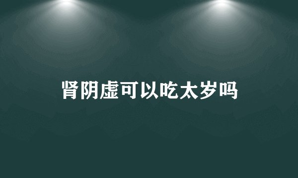 肾阴虚可以吃太岁吗