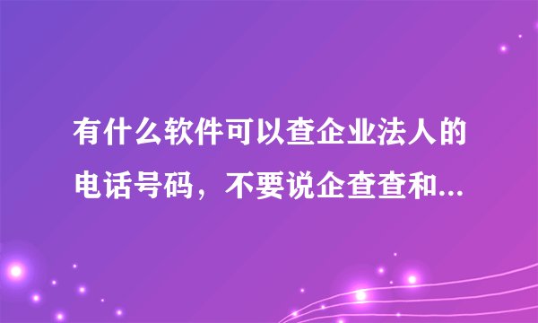 有什么软件可以查企业法人的电话号码,不要说企查查和天眼查这种大众都知道的?