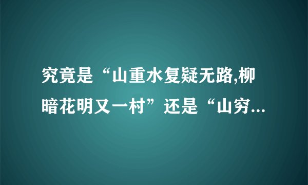 究竟是“山重水复疑无路,柳暗花明又一村”还是“山穷水尽疑无路,柳暗花明又一村”?