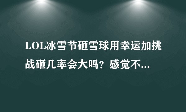 LOL冰雪节砸雪球用幸运加挑战砸几率会大吗？感觉不太靠谱啊...