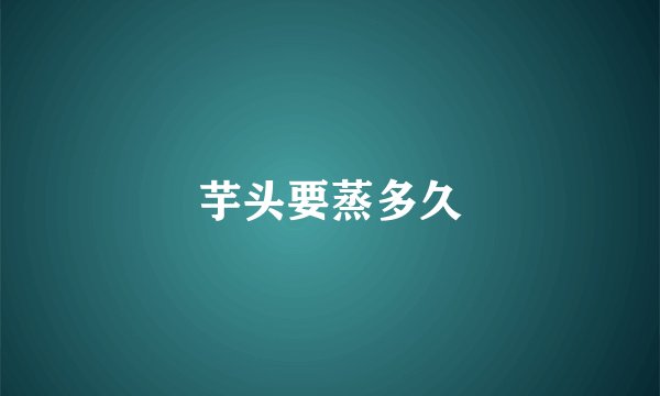芋头要蒸多久