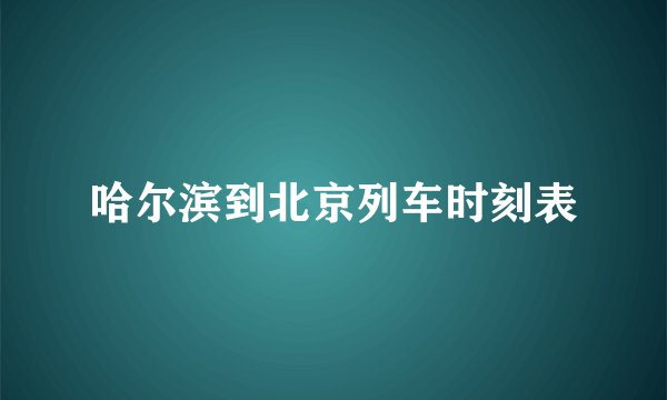 哈尔滨到北京列车时刻表