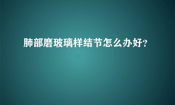 肺部磨玻璃样结节怎么办好？
