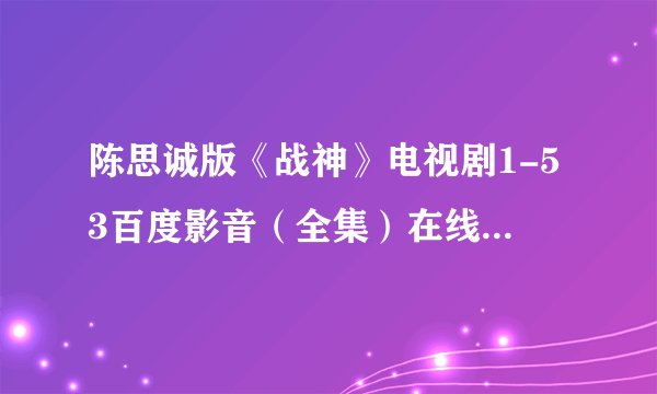 陈思诚版《战神》电视剧1-53百度影音(全集)在线地址在哪?