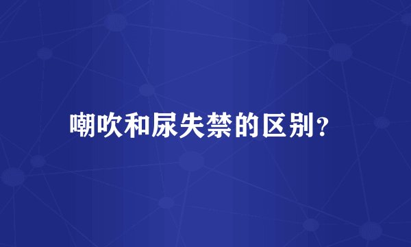 嘲吹和尿失禁的区别？