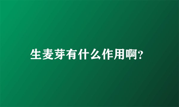 生麦芽有什么作用啊？