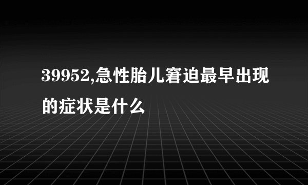 39952,急性胎儿窘迫最早出现的症状是什么