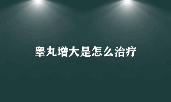 睾丸增大是怎么治疗
