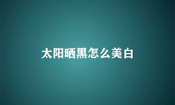太阳晒黑怎么美白