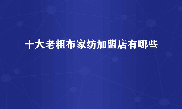 十大老粗布家纺加盟店有哪些