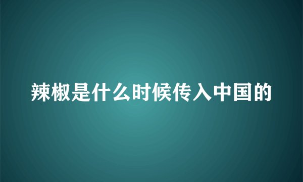 辣椒是什么时候传入中国的