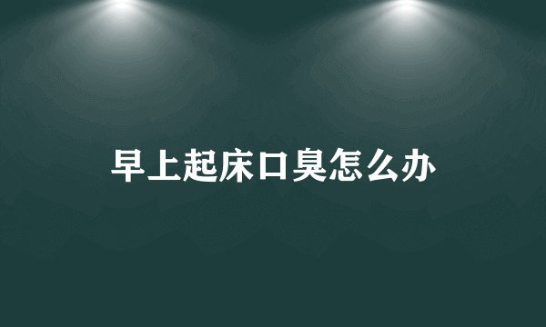 早上起床口臭怎么办