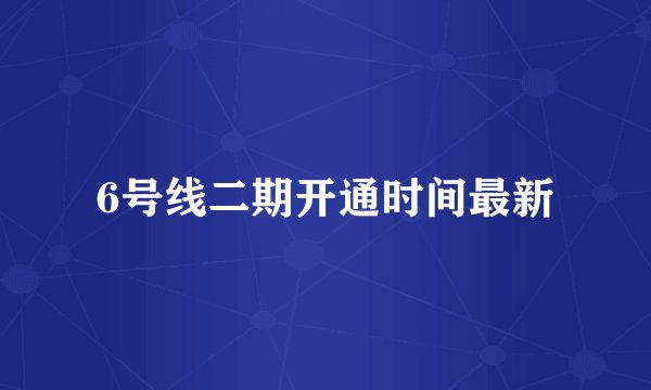 6号线二期开通时间最新
