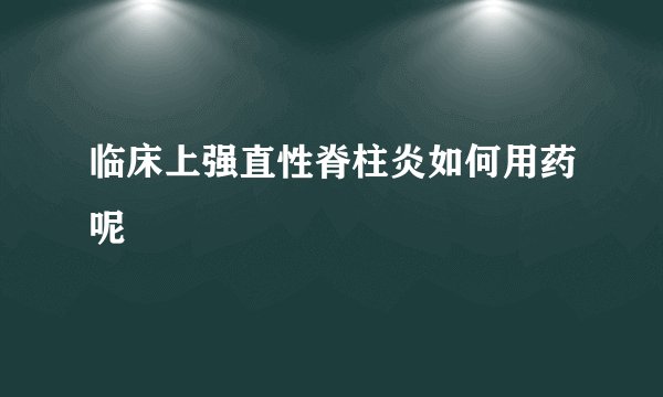 临床上强直性脊柱炎如何用药呢