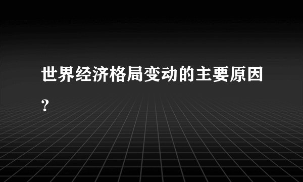 世界经济格局变动的主要原因？