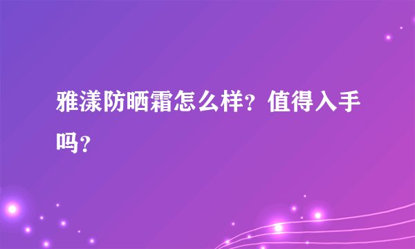 雅漾防晒霜怎么样？值得入手吗？