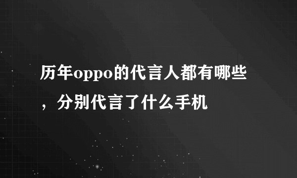 历年oppo的代言人都有哪些，分别代言了什么手机
