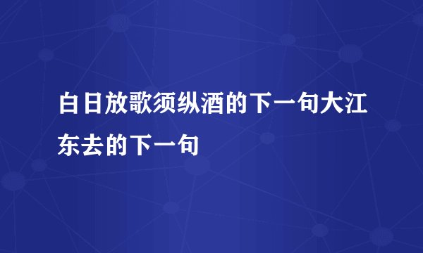 白日放歌须纵酒的下一句大江东去的下一句