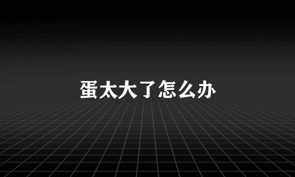 蛋太大了怎么办