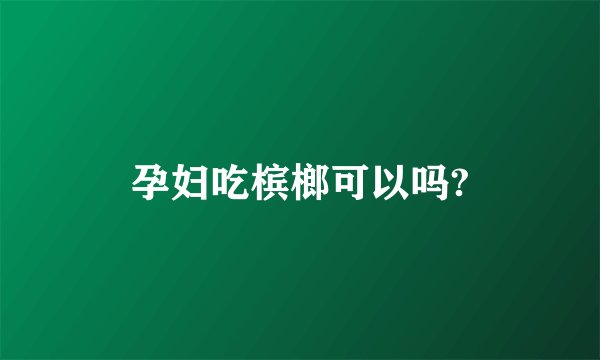 孕妇吃槟榔可以吗?