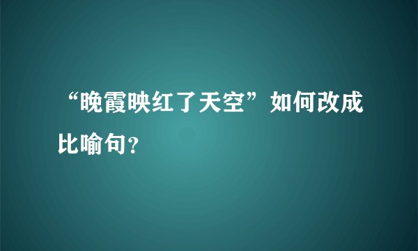 “晚霞映红了天空”如何改成比喻句?