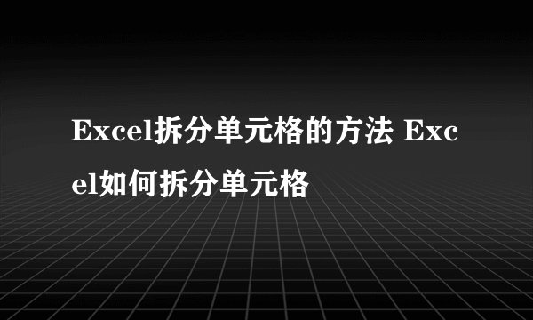 Excel拆分单元格的方法 Excel如何拆分单元格