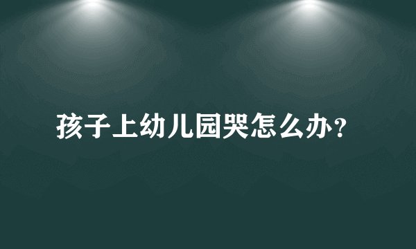 孩子上幼儿园哭怎么办?