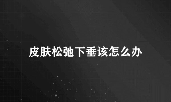 皮肤松弛下垂该怎么办