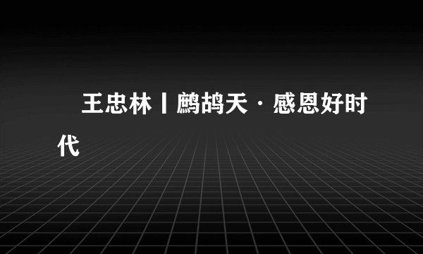 ​王忠林丨鹧鸪天·感恩好时代